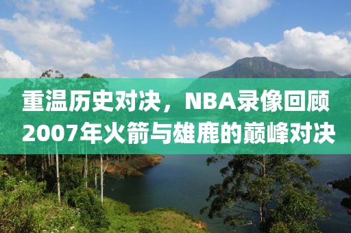 重温历史对决，NBA录像回顾 2007年火箭与雄鹿的巅峰对决