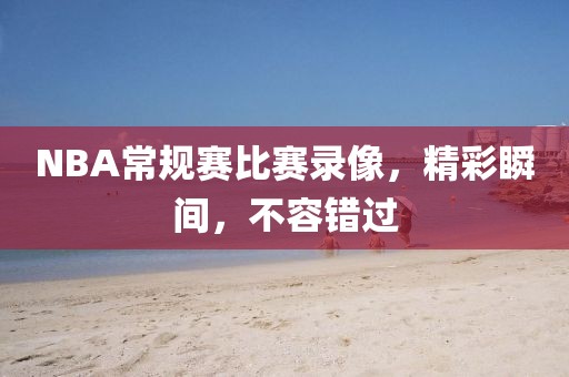 NBA常规赛比赛录像,精彩瞬间,不容错过