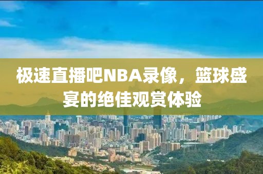 极速直播吧NBA录像，篮球盛宴的绝佳观赏体验