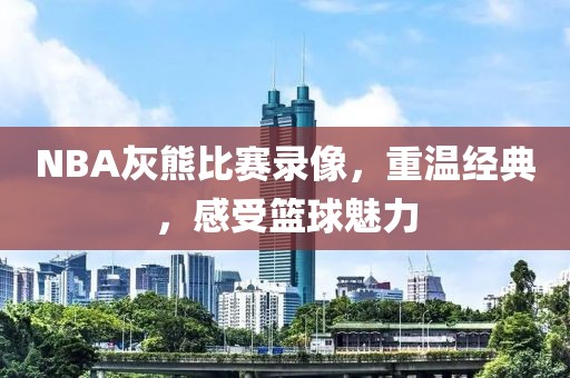 NBA灰熊比赛录像，重温经典，感受篮球魅力