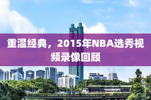 重温经典,2015年NBA选秀视频录像回顾