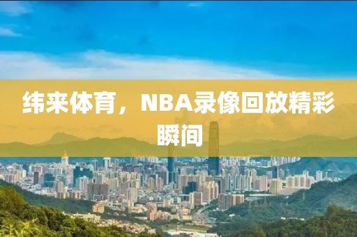 纬来体育，NBA录像回放精彩瞬间