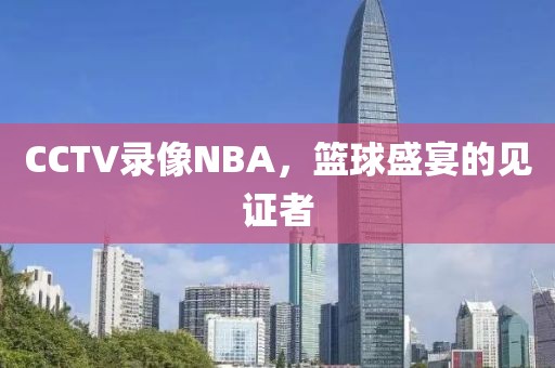 CCTV录像NBA,篮球盛宴的见证者