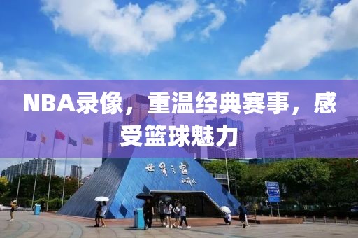 NBA录像，重温经典赛事，感受篮球魅力