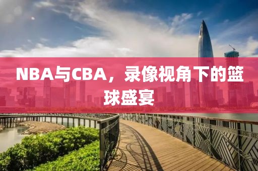 NBA与CBA，录像视角下的篮球盛宴