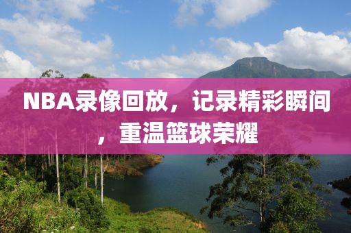 NBA录像回放，记录精彩瞬间，重温篮球荣耀