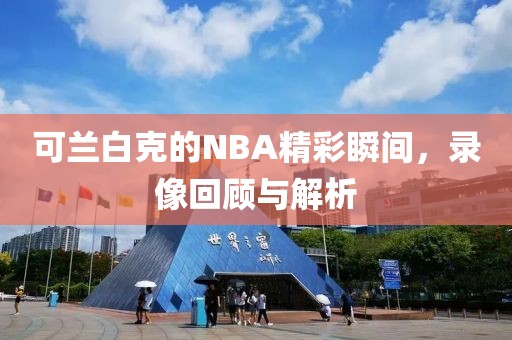 可兰白克的NBA精彩瞬间,录像回顾与解析