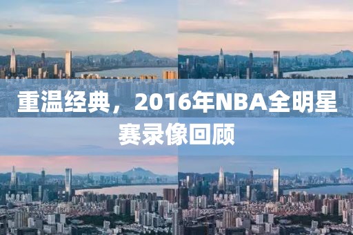 重温经典,2016年NBA全明星赛录像回顾