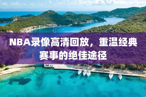 NBA录像高清回放，重温经典赛事的绝佳途径