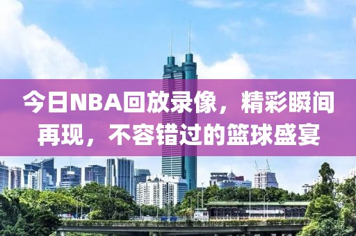今日NBA回放录像，精彩瞬间再现，不容错过的篮球盛宴