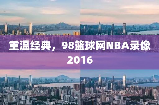 重温经典，98篮球网NBA录像2016