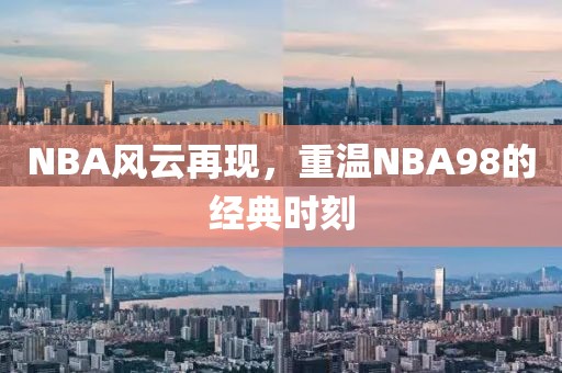 NBA风云再现,重温NBA98的经典时刻