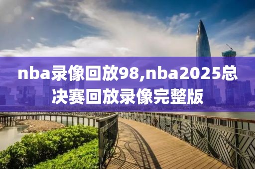 nba录像回放98,nba2025总决赛回放录像完整版
