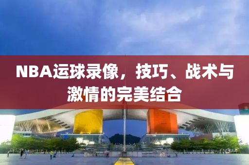 NBA运球录像，技巧、战术与激情的完美结合