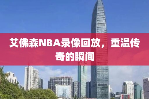 艾佛森NBA录像回放，重温传奇的瞬间