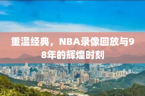 重温经典,NBA录像回放与98年的辉煌时刻