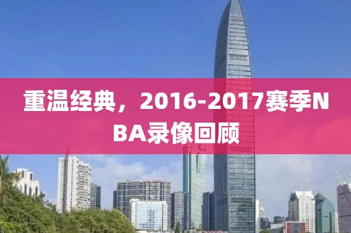 重温经典,2016-2017赛季NBA录像回顾