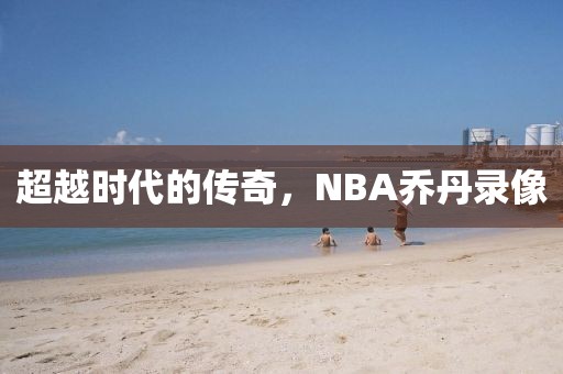 超越时代的传奇，NBA乔丹录像
