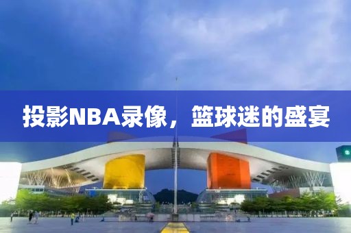 投影NBA录像,篮球迷的盛宴