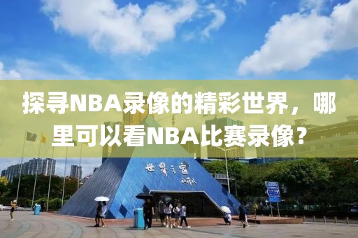 探寻NBA录像的精彩世界，哪里可以看NBA比赛录像？