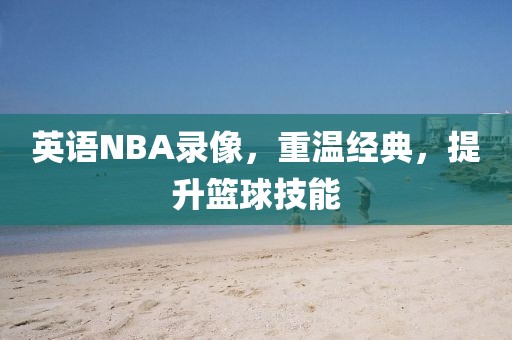 英语NBA录像，重温经典，提升篮球技能