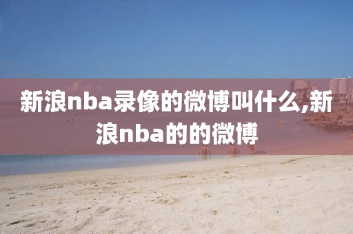 新浪nba录像的微博叫什么,新浪nba的的微博
