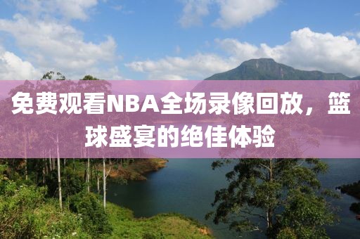 免费观看NBA全场录像回放，篮球盛宴的绝佳体验
