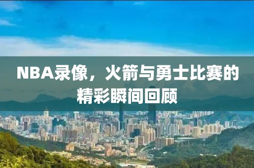 NBA录像，火箭与勇士比赛的精彩瞬间回顾