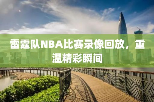 雷霆队NBA比赛录像回放，重温精彩瞬间