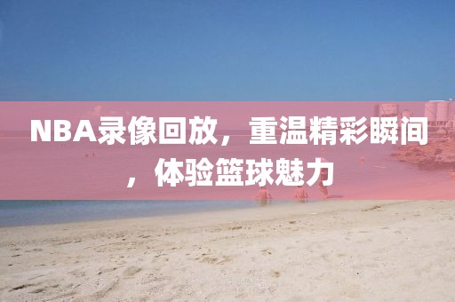 NBA录像回放，重温精彩瞬间，体验篮球魅力