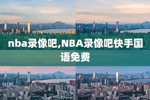 nba录像吧,NBA录像吧快手国语免费