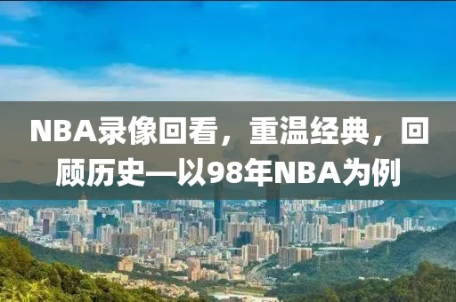 NBA录像回看,重温经典,回顾历史—以98年NBA为例