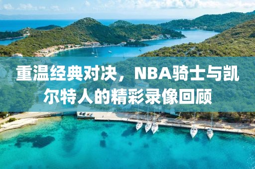重温经典对决，NBA骑士与凯尔特人的精彩录像回顾