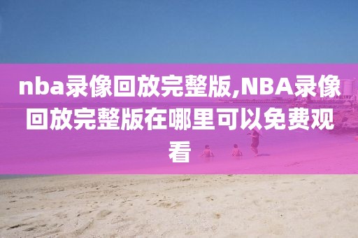 nba录像回放完整版,NBA录像回放完整版在哪里可以免费观看
