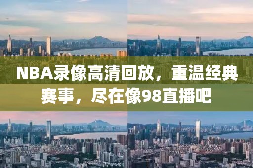 NBA录像高清回放,重温经典赛事,尽在像98直播吧