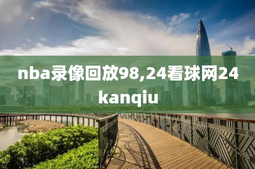 nba录像回放98,24看球网24kanqiu