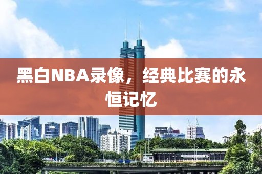 黑白NBA录像，经典比赛的永恒记忆