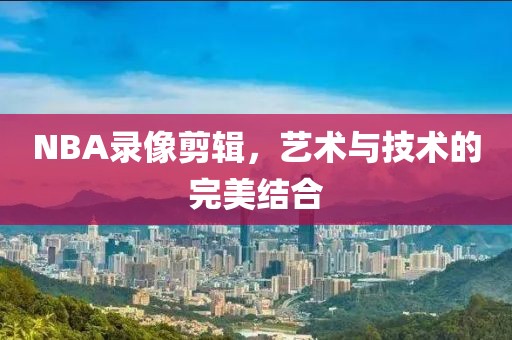 NBA录像剪辑，艺术与技术的完美结合