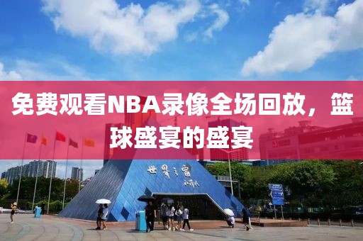 免费观看NBA录像全场回放，篮球盛宴的盛宴
