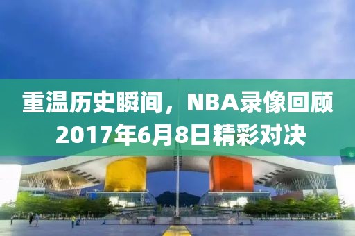 重温历史瞬间，NBA录像回顾 2017年6月8日精彩对决