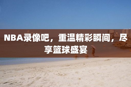 NBA录像吧，重温精彩瞬间，尽享篮球盛宴