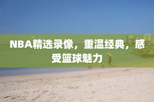 NBA精选录像，重温经典，感受篮球魅力