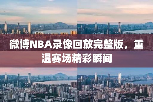 微博NBA录像回放完整版,重温赛场精彩瞬间