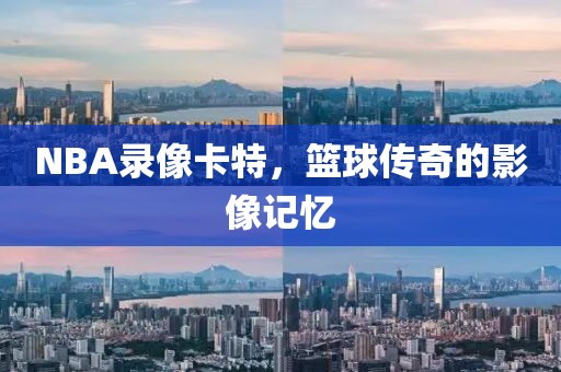 NBA录像卡特，篮球传奇的影像记忆
