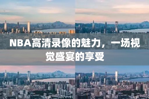 NBA高清录像的魅力,一场视觉盛宴的享受