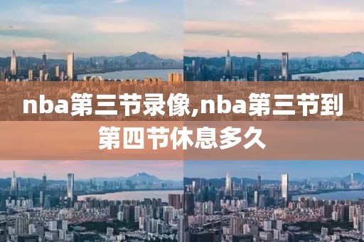 nba第三节录像,nba第三节到第四节休息多久