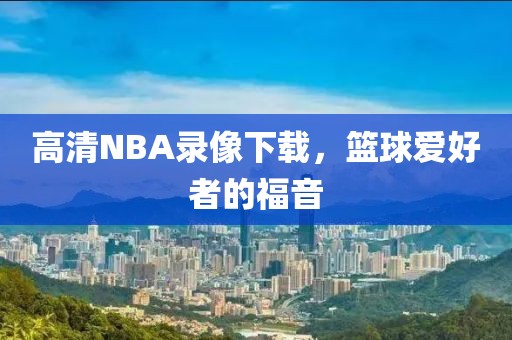 高清NBA录像下载，篮球爱好者的福音