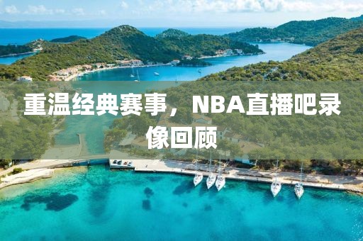 重温经典赛事，NBA直播吧录像回顾