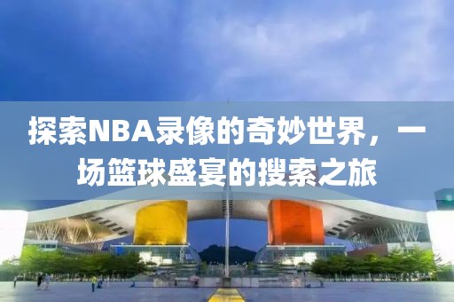 探索NBA录像的奇妙世界，一场篮球盛宴的搜索之旅