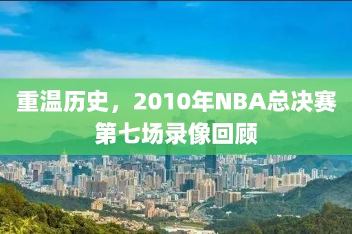 重温历史,2010年NBA总决赛第七场录像回顾